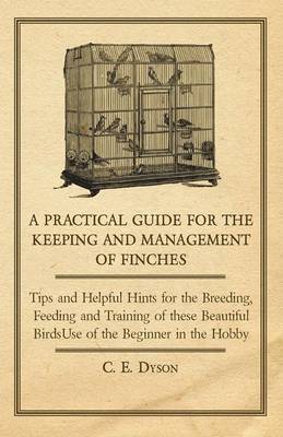 Book cover for A Practical Guide for the Keeping and Management of Finches - Tips and Helpful Hints for the Breeding, Feeding and Training of These Beautiful Birds