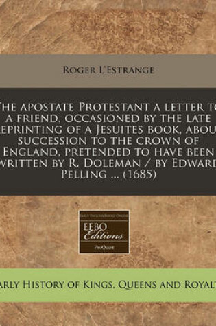 Cover of The Apostate Protestant a Letter to a Friend, Occasioned by the Late Reprinting of a Jesuites Book, about Succession to the Crown of England, Pretended to Have Been Written by R. Doleman / By Edward Pelling ... (1685)