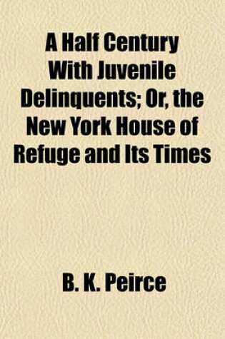 Cover of A Half Century with Juvenile Delinquents; Or, the New York House of Refuge and Its Times