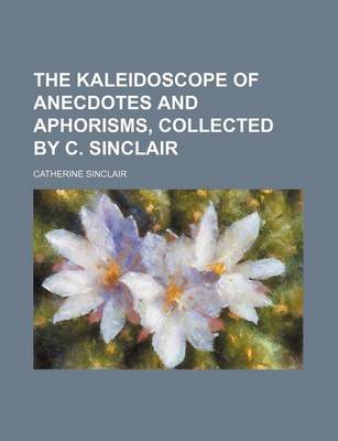 Book cover for The Kaleidoscope of Anecdotes and Aphorisms, Collected by C. Sinclair