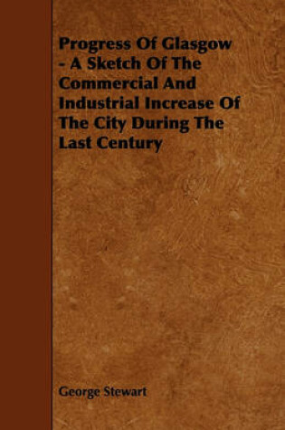 Cover of Progress Of Glasgow - A Sketch Of The Commercial And Industrial Increase Of The City During The Last Century