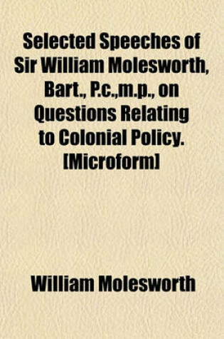 Cover of Selected Speeches of Sir William Molesworth, Bart., P.C., M.P., on Questions Relating to Colonial Policy. [Microform]