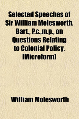 Book cover for Selected Speeches of Sir William Molesworth, Bart., P.C., M.P., on Questions Relating to Colonial Policy. [Microform]