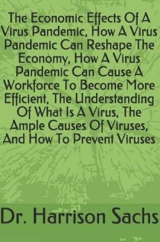 Cover of The Economic Effects Of A Virus Pandemic, How A Virus Pandemic Can Reshape The Economy, How A Virus Pandemic Can Cause A Workforce To Become More Efficient, The Understanding Of What Is A Virus, The Ample Causes Of Viruses, And How To Prevent Viruses