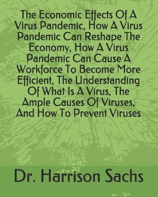 Book cover for The Economic Effects Of A Virus Pandemic, How A Virus Pandemic Can Reshape The Economy, How A Virus Pandemic Can Cause A Workforce To Become More Efficient, The Understanding Of What Is A Virus, The Ample Causes Of Viruses, And How To Prevent Viruses