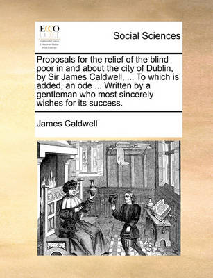 Book cover for Proposals for the Relief of the Blind Poor in and about the City of Dublin, by Sir James Caldwell, ... to Which Is Added, an Ode ... Written by a Gentleman Who Most Sincerely Wishes for Its Success.