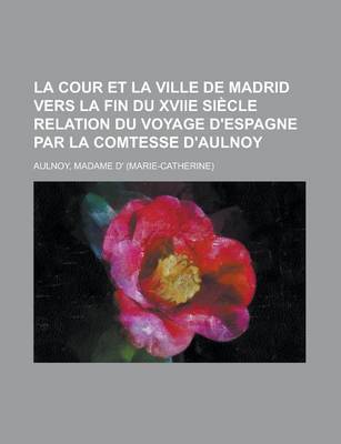 Book cover for La Cour Et La Ville de Madrid Vers La Fin Du Xviie Siecle Relation Du Voyage D'Espagne Par La Comtesse D'Aulnoy