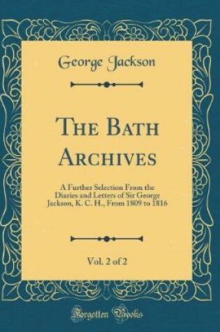 Cover of The Bath Archives, Vol. 2 of 2: A Further Selection From the Diaries and Letters of Sir George Jackson, K. C. H., From 1809 to 1816 (Classic Reprint)