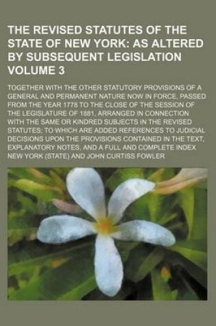 Cover of The Revised Statutes of the State of New York Volume 3; As Altered by Subsequent Legislation. Together with the Other Statutory Provisions of a General and Permanent Nature Now in Force, Passed from the Year 1778 to the Close of the Session of the Legislature