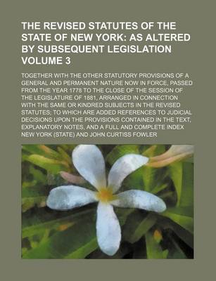 Book cover for The Revised Statutes of the State of New York Volume 3; As Altered by Subsequent Legislation. Together with the Other Statutory Provisions of a General and Permanent Nature Now in Force, Passed from the Year 1778 to the Close of the Session of the Legislature