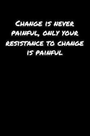 Cover of Change Is Never Painful Only Your Resistance To Change Is Painful