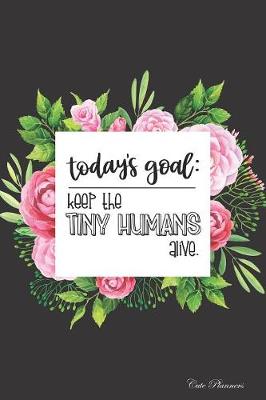 Book cover for Cute Planners Today's Goal Keep The Tiny Humans Alive