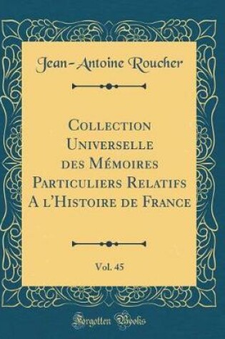 Cover of Collection Universelle Des Memoires Particuliers Relatifs a l'Histoire de France, Vol. 45 (Classic Reprint)