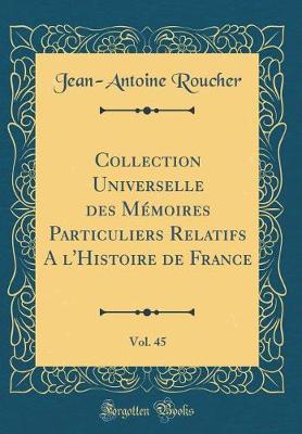 Book cover for Collection Universelle Des Memoires Particuliers Relatifs a l'Histoire de France, Vol. 45 (Classic Reprint)