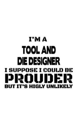 Cover of I'm A Tool And Die Designer I Suppose I Could Be Prouder But It's Highly Unlikely