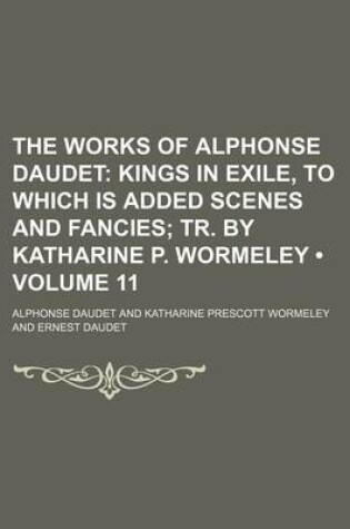 Cover of The Works of Alphonse Daudet (Volume 11); Kings in Exile, to Which Is Added Scenes and Fancies Tr. by Katharine P. Wormeley
