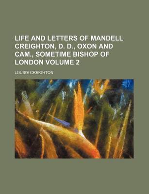 Book cover for Life and Letters of Mandell Creighton, D. D., Oxon and CAM., Sometime Bishop of London Volume 2