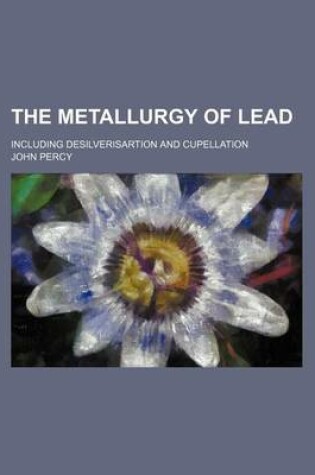 Cover of The Metallurgy of Lead; Including Desilverisartion and Cupellation