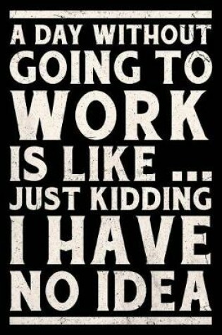 Cover of A Day Without Going To Work Is Like... Just Kidding I Have No Idea Journal White