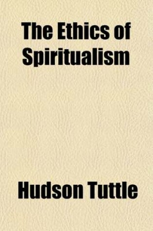 Cover of The Ethics of Spiritualism; A System of Moral Philosophy, Founded on Evolution and the Continuity of Man's Existence Beyond the Grave