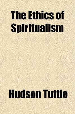 Book cover for The Ethics of Spiritualism; A System of Moral Philosophy, Founded on Evolution and the Continuity of Man's Existence Beyond the Grave