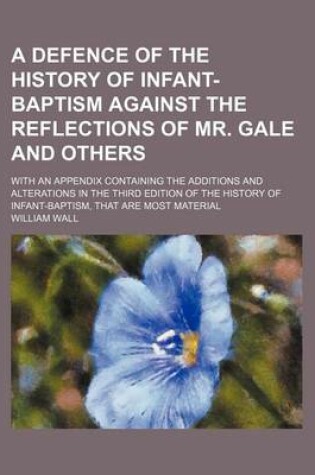 Cover of A Defence of the History of Infant-Baptism Against the Reflections of Mr. Gale and Others; With an Appendix Containing the Additions and Alterations in the Third Edition of the History of Infant-Baptism, That Are Most Material