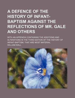 Book cover for A Defence of the History of Infant-Baptism Against the Reflections of Mr. Gale and Others; With an Appendix Containing the Additions and Alterations in the Third Edition of the History of Infant-Baptism, That Are Most Material