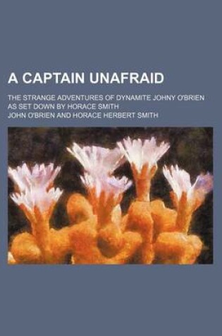 Cover of A Captain Unafraid; The Strange Adventures of Dynamite Johny O'Brien as Set Down by Horace Smith