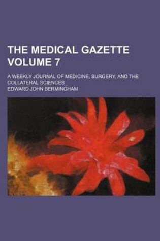 Cover of The Medical Gazette; A Weekly Journal of Medicine, Surgery, and the Collateral Sciences Volume 7