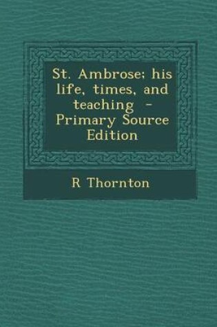 Cover of St. Ambrose; His Life, Times, and Teaching - Primary Source Edition