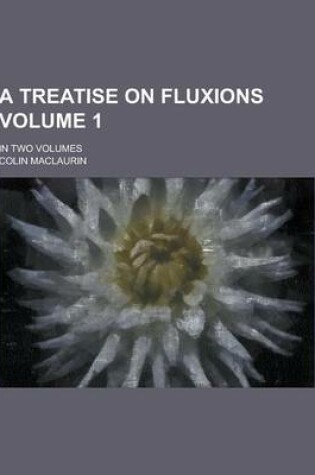 Cover of A Treatise on Fluxions; In Two Volumes Volume 1