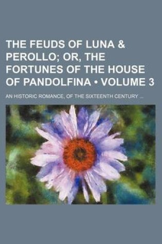 Cover of The Feuds of Luna & Perollo (Volume 3); Or, the Fortunes of the House of Pandolfina. an Historic Romance, of the Sixteenth Century