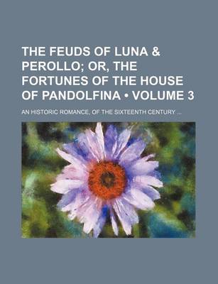 Book cover for The Feuds of Luna & Perollo (Volume 3); Or, the Fortunes of the House of Pandolfina. an Historic Romance, of the Sixteenth Century