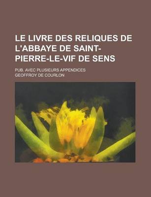 Book cover for Le Livre Des Reliques de L'Abbaye de Saint-Pierre-Le-Vif de Sens; Pub. Avec Plusieurs Appendices
