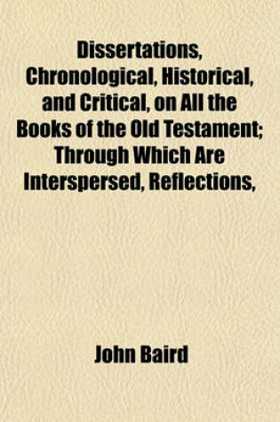 Cover of Dissertations, Chronological, Historical, and Critical, on All the Books of the Old Testament; Through Which Are Interspersed, Reflections,