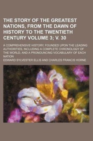 Cover of The Story of the Greatest Nations, from the Dawn of History to the Twentieth Century Volume 3; V. 30; A Comprehensive History, Founded Upon the Leading Authorities, Including a Complete Chronology of the World, and a Pronouncing Vocabulary of Each Nation