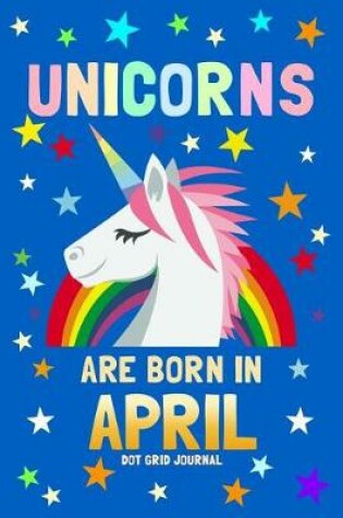 Cover of Unicorns Are Born in April Dot Grid Journal