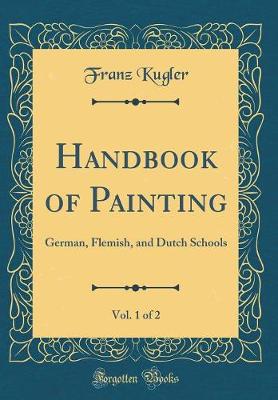 Book cover for Handbook of Painting, Vol. 1 of 2: German, Flemish, and Dutch Schools (Classic Reprint)