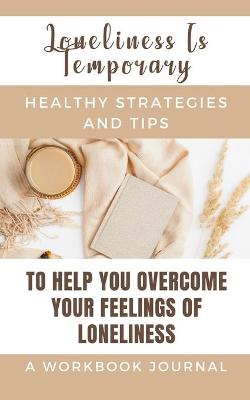 Book cover for Loneliness Is Temporary - Healthy Strategies And Tips To Help You Overcome Your Feelings Of Loneliness A Workbook