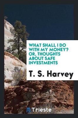 Book cover for What Shall I Do with My Money? Or, Thoughts about Safe Investments