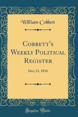 Cover of Cobbett's Weekly Political Register: Dec; 21, 1816 (Classic Reprint)