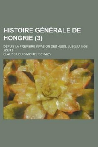 Cover of Histoire Generale de Hongrie; Depuis La Premiere Invasion Des Huns, Jusqu'a Nos Jours (3)