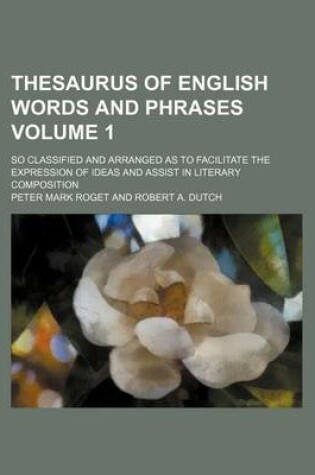 Cover of Thesaurus of English Words and Phrases Volume 1; So Classified and Arranged as to Facilitate the Expression of Ideas and Assist in Literary Composition