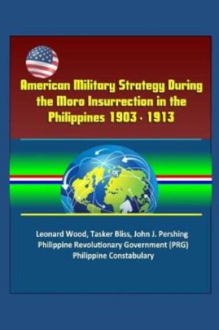 Cover of American Military Strategy During the Moro Insurrection in the Philippines 1903 - 1913