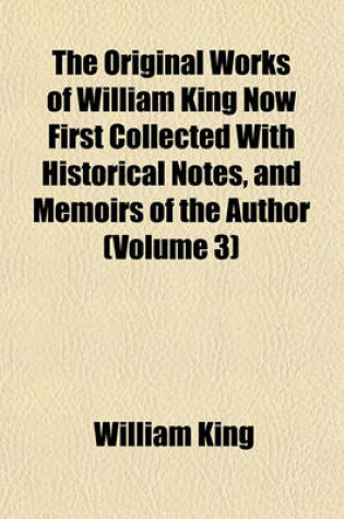 Cover of The Original Works of William King Now First Collected with Historical Notes, and Memoirs of the Author (Volume 3)