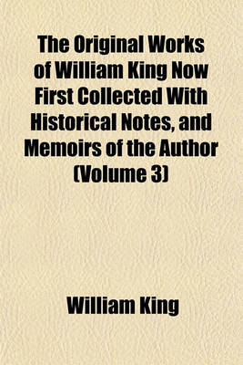 Book cover for The Original Works of William King Now First Collected with Historical Notes, and Memoirs of the Author (Volume 3)