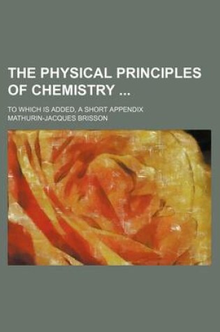 Cover of The Physical Principles of Chemistry; To Which Is Added, a Short Appendix