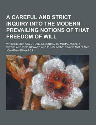 Book cover for A Careful and Strict Inquiry Into the Modern Prevailing Notions of That Freedom of Will; Which Is Supposed to Be Essential to Moral Agency, Virtue a