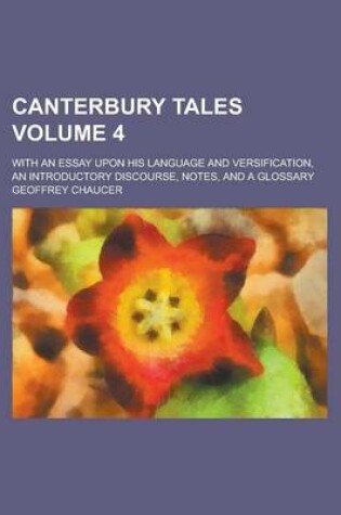 Cover of Canterbury Tales; With an Essay Upon His Language and Versification, an Introductory Discourse, Notes, and a Glossary Volume 4
