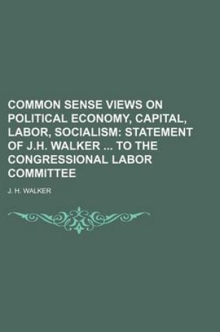 Cover of Common Sense Views on Political Economy, Capital, Labor, Socialism; Statement of J.H. Walker to the Congressional Labor Committee